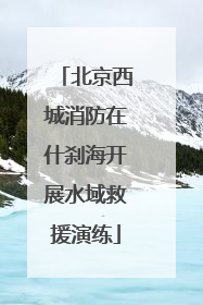 北京西城消防在什刹海开展水域救援演练