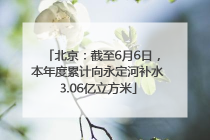 北京：截至6月6日，本年度累计向永定河补水3.06亿立方米