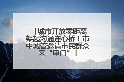 城市开放零距离 架起沟通连心桥！市中城管邀请市民群众来“串门”