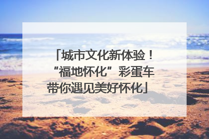 城市文化新体验！“福地怀化”彩蛋车带你遇见美好怀化