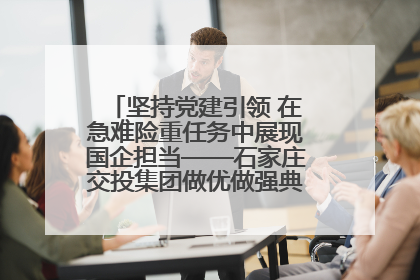 坚持党建引领 在急难险重任务中展现国企担当——石家庄交投集团做优做强典型报道之一
