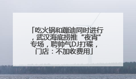吃火锅和蹦迪同时进行，武汉海底捞推“夜宵”专场，聘帅气DJ打碟，门店：不加收费用