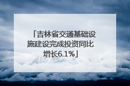 吉林省交通基础设施建设完成投资同比增长6.1%