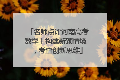 名师点评河南高考数学丨构建新颖情境，考查创新思维
