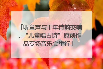 听童声与千年诗韵交响，“儿童唱古诗”原创作品专场音乐会举行
