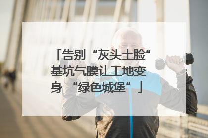告别“灰头土脸” 基坑气膜让工地变身 “绿色城堡”