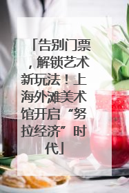 告别门票，解锁艺术新玩法！上海外滩美术馆开启“努拉经济”时代