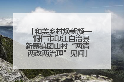 和美乡村焕新颜——铜仁市印江自治县新寨镇团山村“两清两改两治理”见闻
