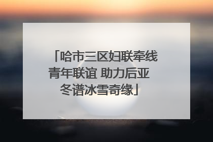 哈市三区妇联牵线青年联谊 助力后亚冬谱冰雪奇缘