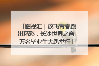 图视汇｜放飞青春跑出精彩，长沙世界之窗万名毕业生大趴举行