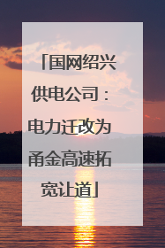 国网绍兴供电公司：电力迁改为甬金高速拓宽让道