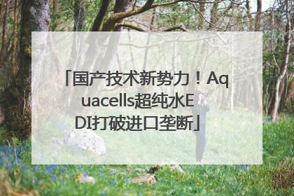 国产技术新势力！Aquacells超纯水EDI打破进口垄断