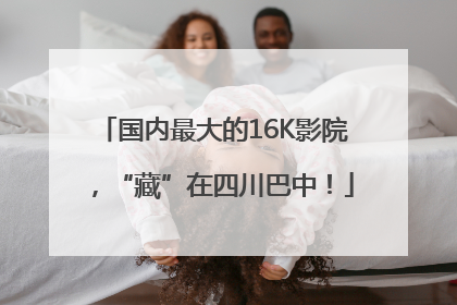 国内最大的16K影院，“藏”在四川巴中！