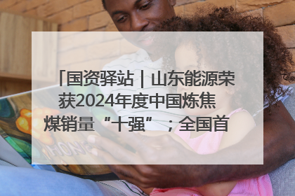 国资驿站｜山东能源荣获2024年度中国炼焦煤销量“十强”；全国首例铁路盖上智慧物流园钢结构主体完工