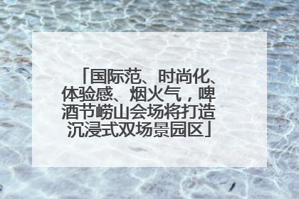 国际范、时尚化、体验感、烟火气，啤酒节崂山会场将打造沉浸式双场景园区