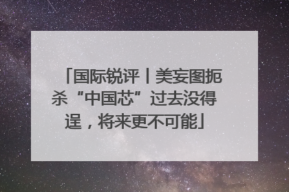 国际锐评丨美妄图扼杀“中国芯”过去没得逞，将来更不可能