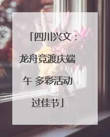 四川兴文：龙舟竞渡庆端午 多彩活动过佳节