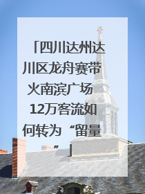 四川达州达川区龙舟赛带火南滨广场 12万客流如何转为“留量”