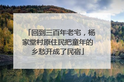 回到三百年老宅，杨家堂村原住民把童年的乡愁开成了民宿