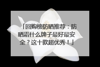 回购榜防晒推荐：防晒霜什么牌子最好最安全？这十款超优秀！