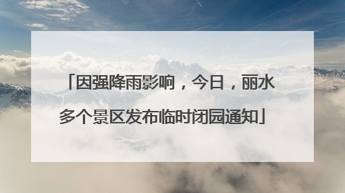 因强降雨影响，今日，丽水多个景区发布临时闭园通知