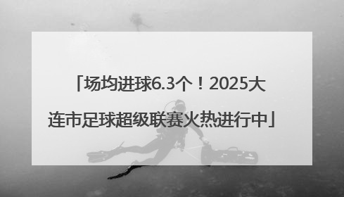 场均进球6.3个！2025大连市足球超级联赛火热进行中