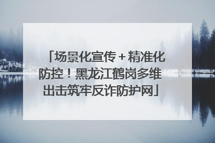 场景化宣传＋精准化防控！黑龙江鹤岗多维出击筑牢反诈防护网