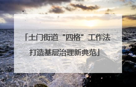 土门街道“四格”工作法 打造基层治理新典范