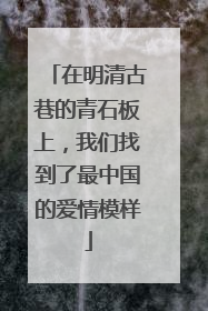 在明清古巷的青石板上，我们找到了最中国的爱情模样