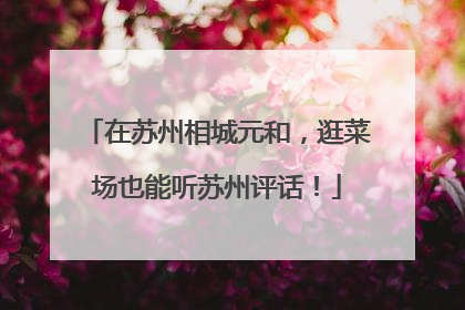 在苏州相城元和，逛菜场也能听苏州评话！
