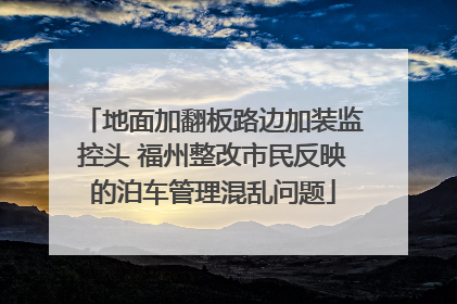 地面加翻板路边加装监控头 福州整改市民反映的泊车管理混乱问题