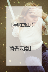 寻味旅居 菌香云南