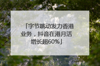 字节跳动发力香港业务，抖音在港月活增长超60%