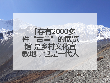 存有2000多件“古董”的展览馆 是乡村文化宣教地，也是一代人的“乡愁”
