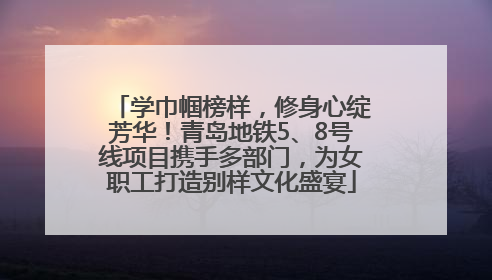 学巾帼榜样，修身心绽芳华！青岛地铁5、8号线项目携手多部门，为女职工打造别样文化盛宴