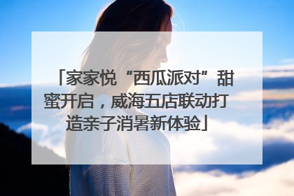 家家悦“西瓜派对”甜蜜开启，威海五店联动打造亲子消暑新体验