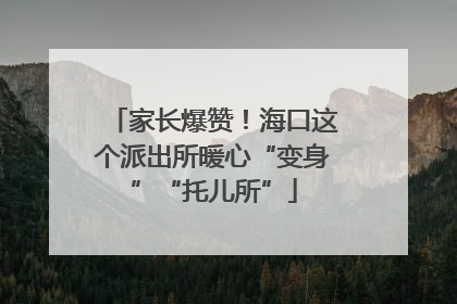家长爆赞！海口这个派出所暖心“变身”“托儿所”