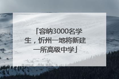 容纳3000名学生，忻州一地将新建一所高级中学