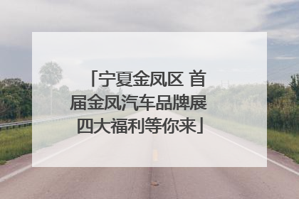 宁夏金凤区 首届金凤汽车品牌展四大福利等你来