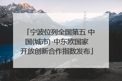 宁波位列全国第五 中国(城市)-中东欧国家开放创新合作指数发布