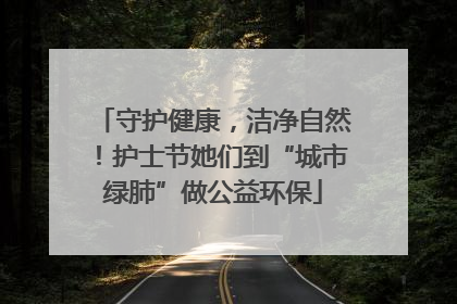 守护健康，洁净自然！护士节她们到“城市绿肺”做公益环保