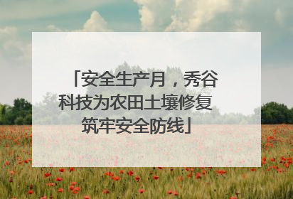 安全生产月，秀谷科技为农田土壤修复筑牢安全防线