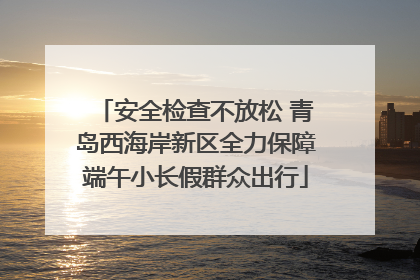 安全检查不放松 青岛西海岸新区全力保障端午小长假群众出行