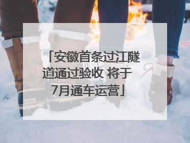 安徽首条过江隧道通过验收 将于7月通车运营
