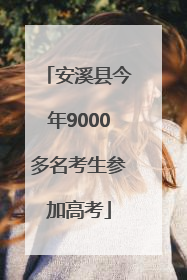 安溪县今年9000多名考生参加高考