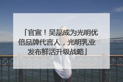 官宣！吴磊成为光明优倍品牌代言人，光明乳业发布鲜活升级战略