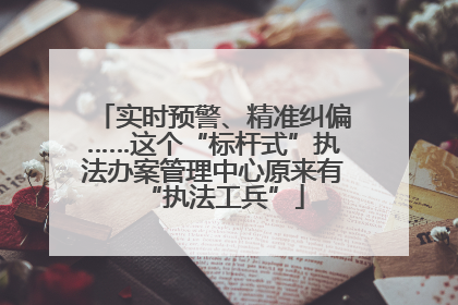 实时预警、精准纠偏……这个“标杆式”执法办案管理中心原来有“执法工兵”