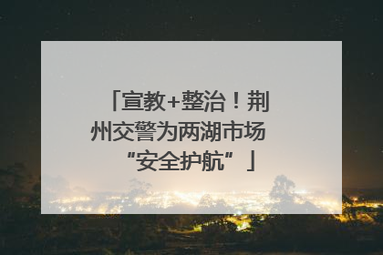 宣教+整治！荆州交警为两湖市场“安全护航”