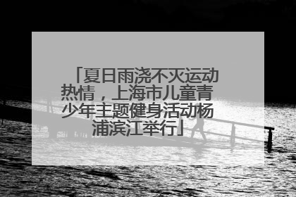 夏日雨浇不灭运动热情，上海市儿童青少年主题健身活动杨浦滨江举行