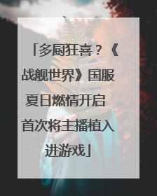 多厨狂喜？《战舰世界》国服夏日燃情开启 首次将主播植入进游戏